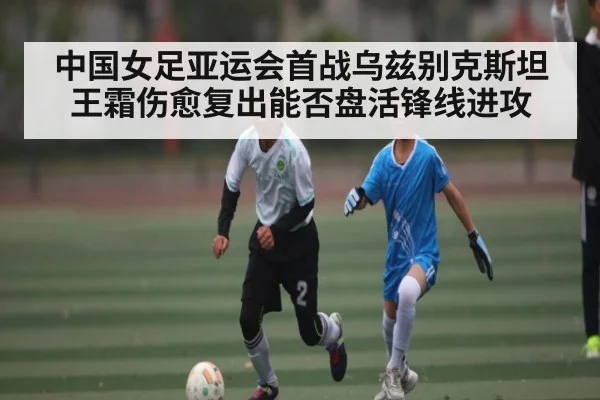 中国女足亚运会首战乌兹别克斯坦王霜伤愈复出能否盘活锋线进攻 | www.c7c7.app