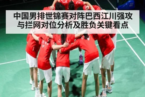中国男排世锦赛对阵巴西江川强攻与拦网对位分析及胜负关键看点 | www.c7c7.app