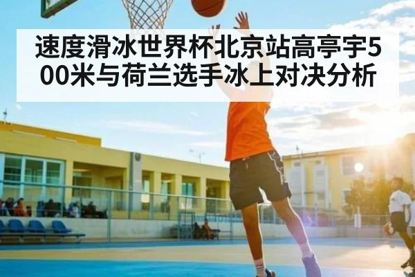 速度滑冰世界杯北京站高亭宇500米与荷兰选手冰上对决分析 | www.c7c7.app