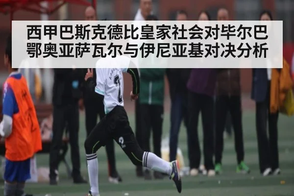 西甲巴斯克德比皇家社会对毕尔巴鄂奥亚萨瓦尔与伊尼亚基对决分析