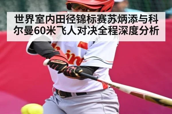 世界室内田径锦标赛苏炳添与科尔曼60米飞人对决全程深度分析