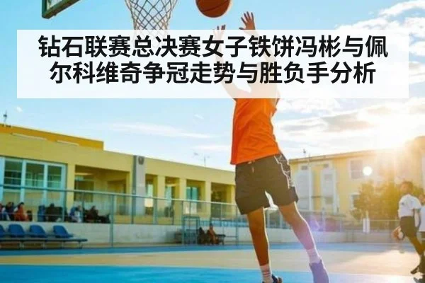 钻石联赛总决赛女子铁饼冯彬与佩尔科维奇争冠走势与胜负手分析 | www.c7c7.app